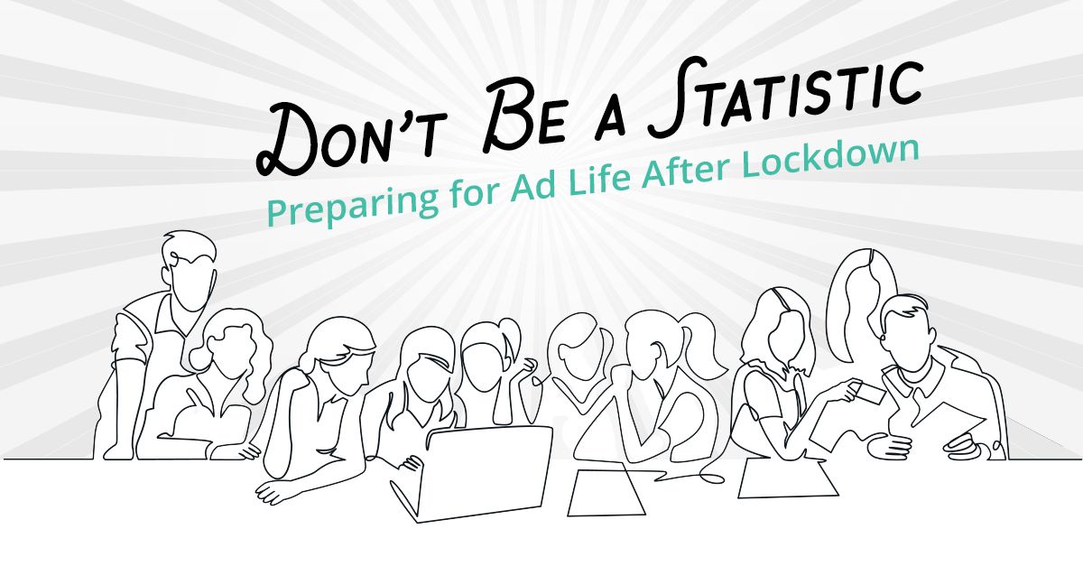 Don’t Be a Statistic: Preparing for Ad Life After Lockdown