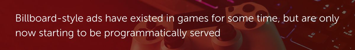 Billboard-style ads have existed in games for some time, but are only now starting to be programmatically served
