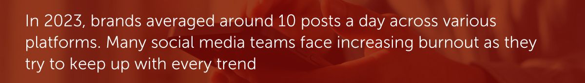 In 2023, brands averaged around 10 posts a day across various platforms. Many social media teams face increasing burnout as they try to keep up with every trend.