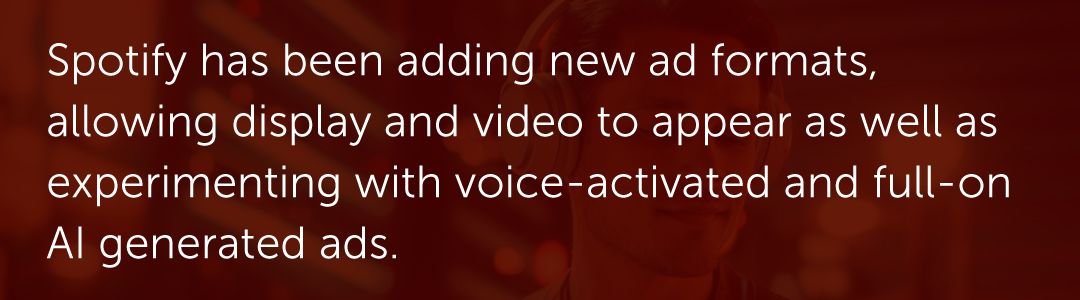 Spotify has been adding new ad formats, allowing display and video to appear as well as experimenting with voice-activated and full-on AI generated ads.