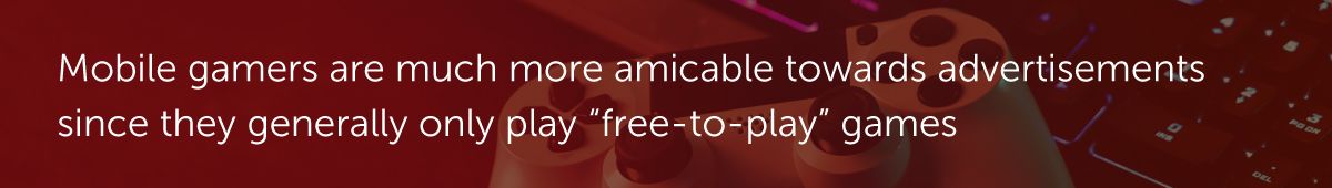 Mobile gamers are much more amicable towards advertisements since they generally only play “free-to-play” games