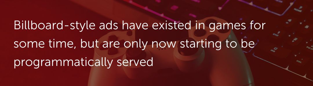 Billboard-style ads have existed in games for some time, but are only now starting to be programmatically served